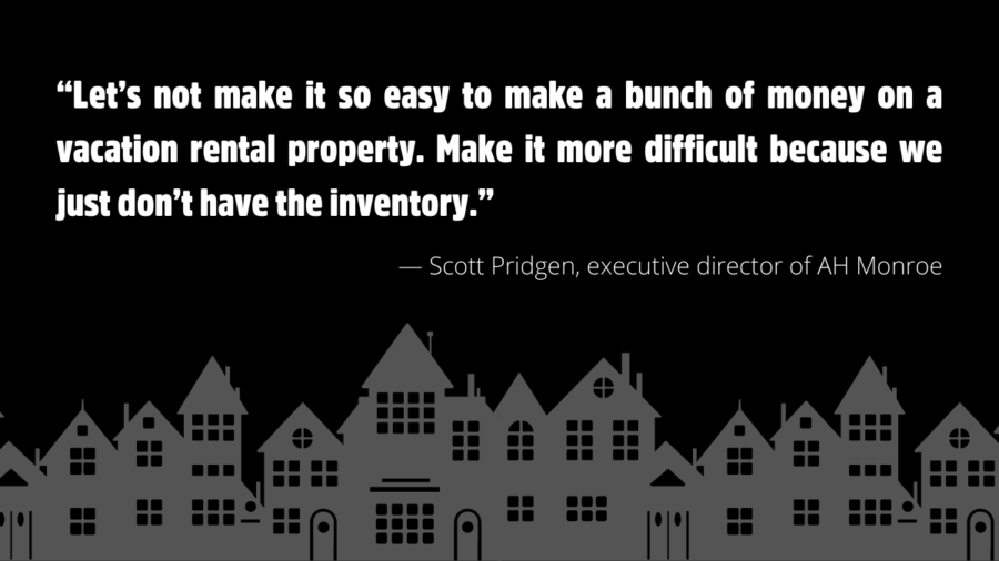 “Let’s not make it so easy to make a bunch of money on a vacation rental property. Make it more difficult because we just don’t have the inventory.”